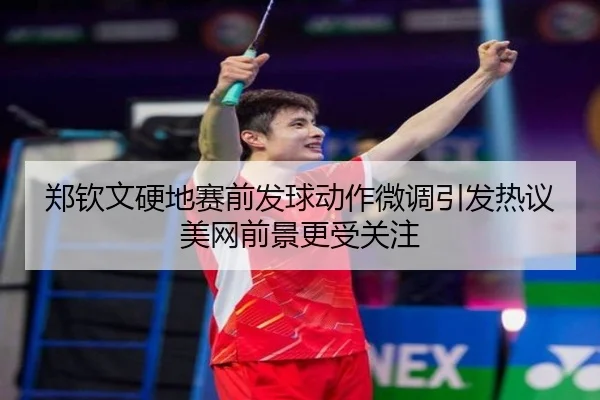 郑钦文硬地赛前发球动作微调引发热议美网前景更受关注