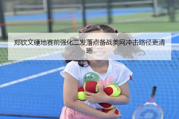 郑钦文硬地赛前强化二发落点备战美网冲击路径更清晰