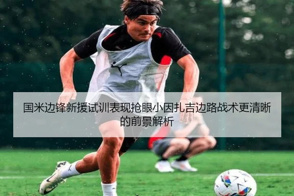 国米边锋新援试训表现抢眼小因扎吉边路战术更清晰的前景解析