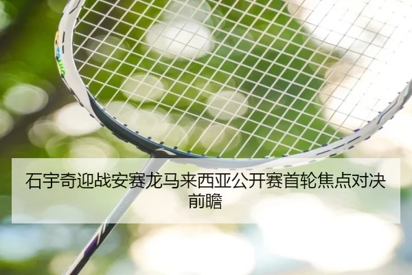 石宇奇迎战安赛龙马来西亚公开赛首轮焦点对决前瞻